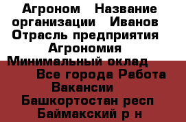 Агроном › Название организации ­ Иванов › Отрасль предприятия ­ Агрономия › Минимальный оклад ­ 30 000 - Все города Работа » Вакансии   . Башкортостан респ.,Баймакский р-н